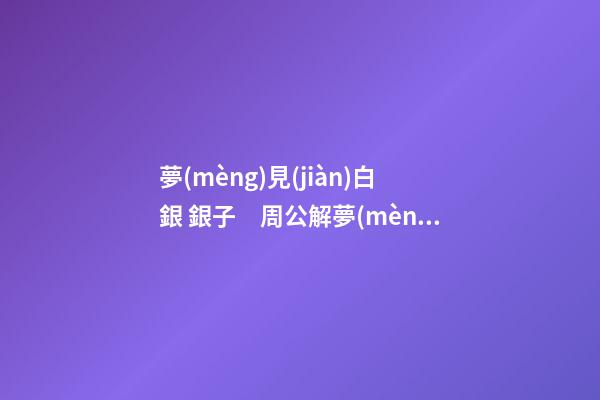 夢(mèng)見(jiàn)白銀 銀子　周公解夢(mèng)之夢(mèng)到白銀 銀子